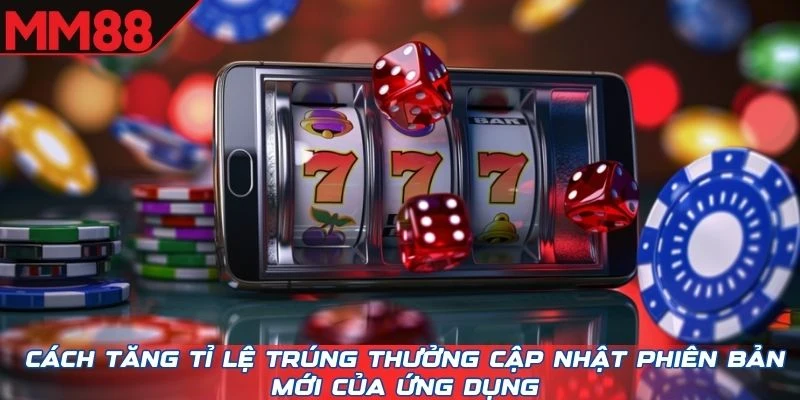 Cách tăng tỉ lệ trúng thưởng cập nhật phiên bản mới của ứng dụng