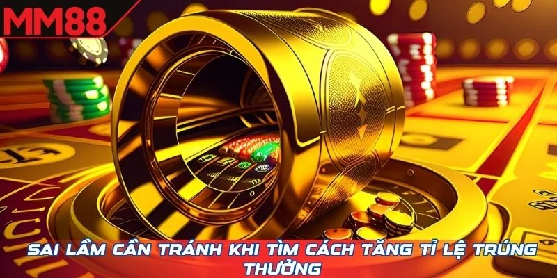 Sai lầm cần tránh khi tìm cách tăng tỉ lệ trúng thưởng